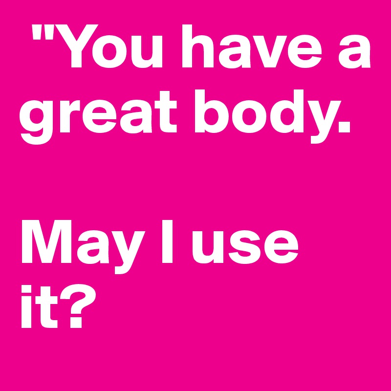  "You have a great body. 

May I use it?