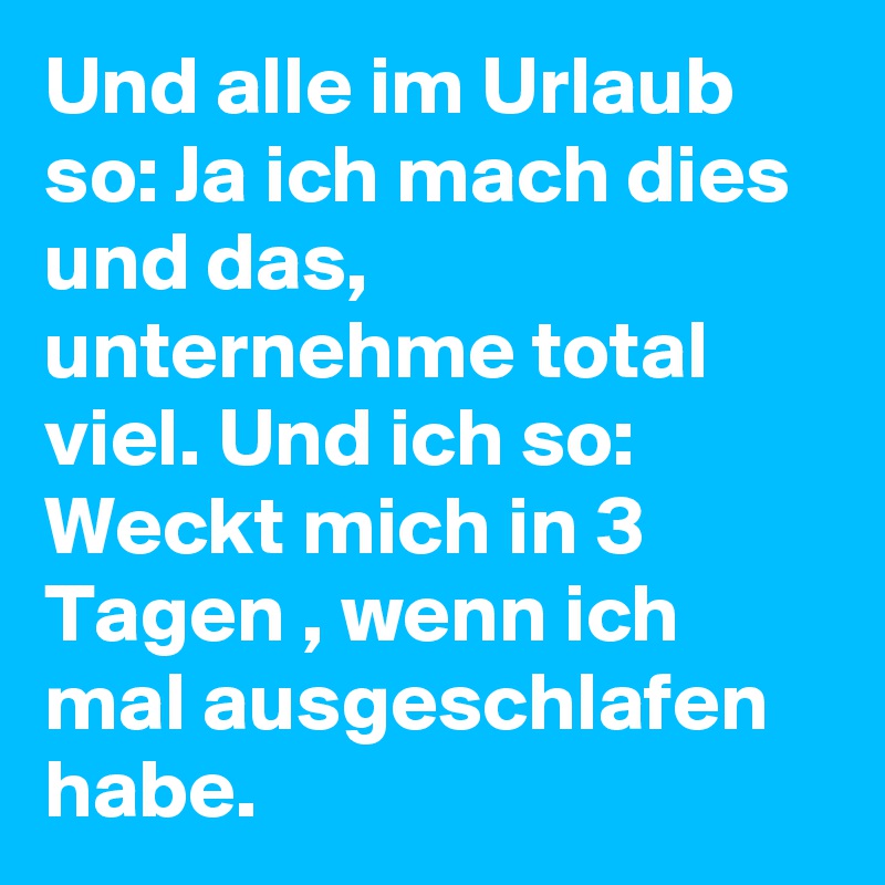 Und alle im Urlaub so: Ja ich mach dies und das, unternehme total viel. Und ich so: Weckt mich in 3 Tagen , wenn ich mal ausgeschlafen habe. 