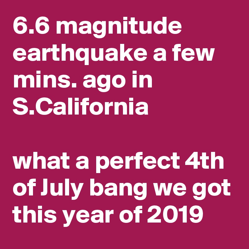 6.6 magnitude earthquake a few mins. ago in S.California 

what a perfect 4th of July bang we got this year of 2019