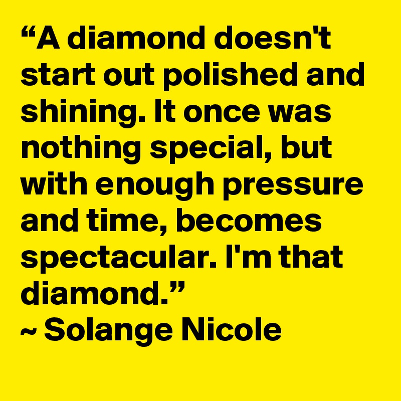 “A diamond doesn't start out polished and shining. It once was nothing special, but with enough pressure and time, becomes spectacular. I'm that diamond.”
~ Solange Nicole 