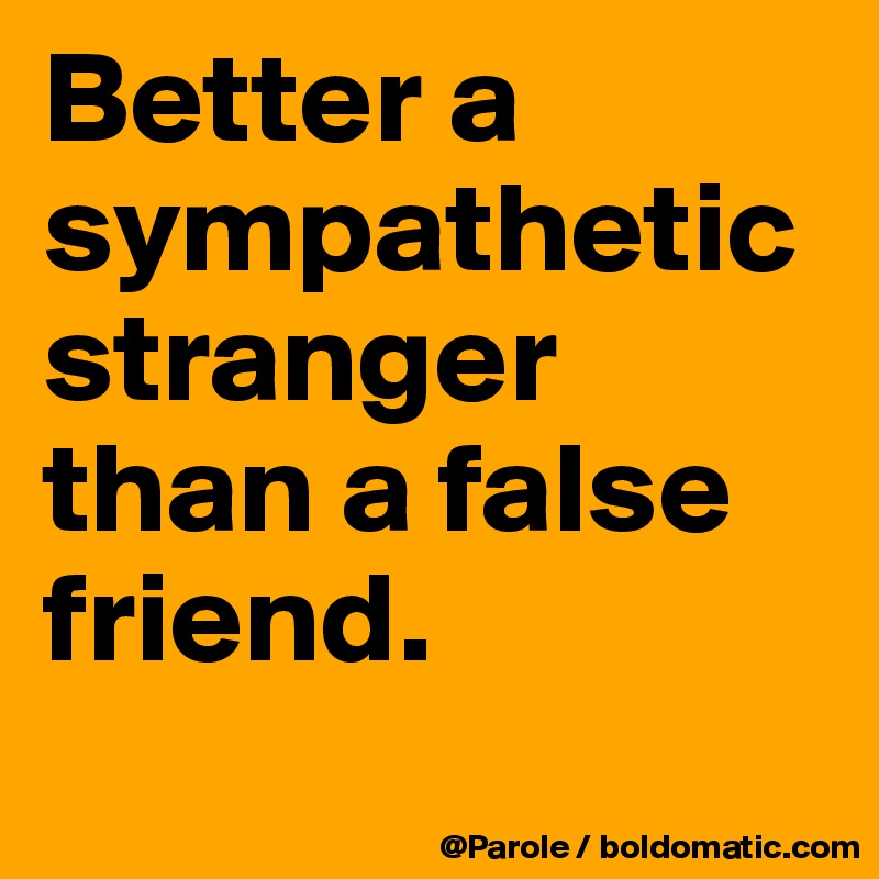 Better a sympathetic stranger than a false friend. 
