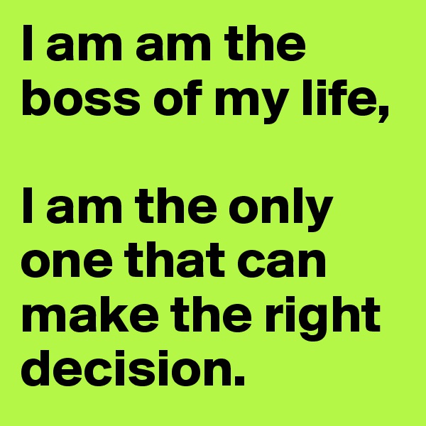 I am am the boss of my life, 

I am the only one that can make the right decision.