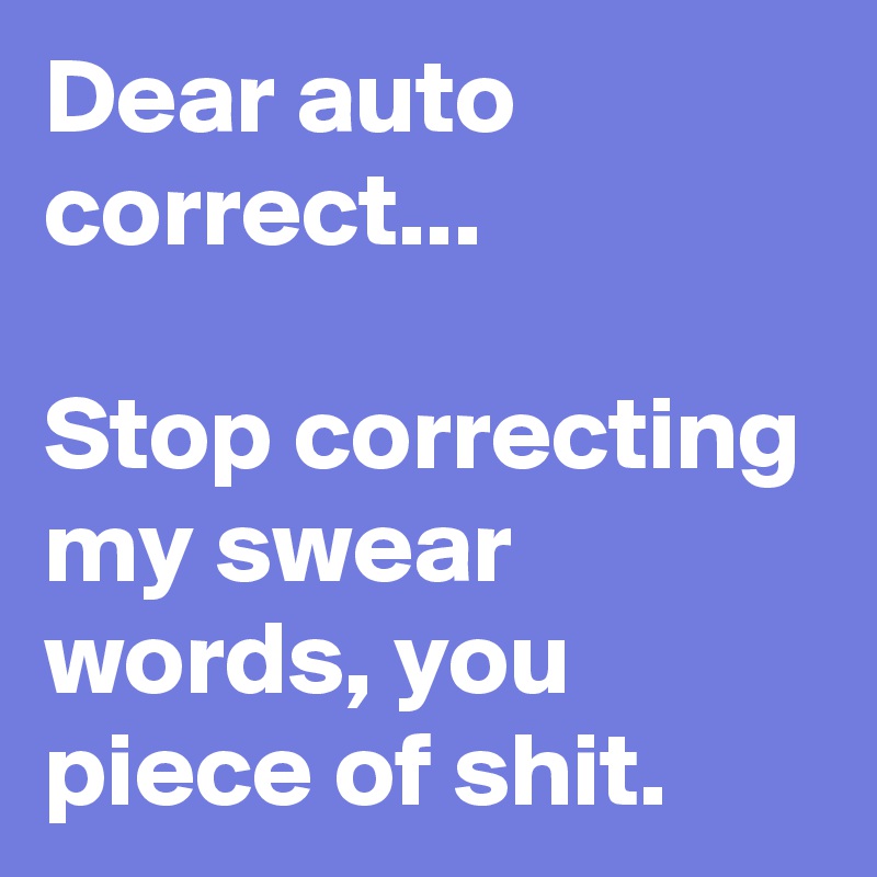 Dear auto correct...

Stop correcting my swear words, you piece of shit.