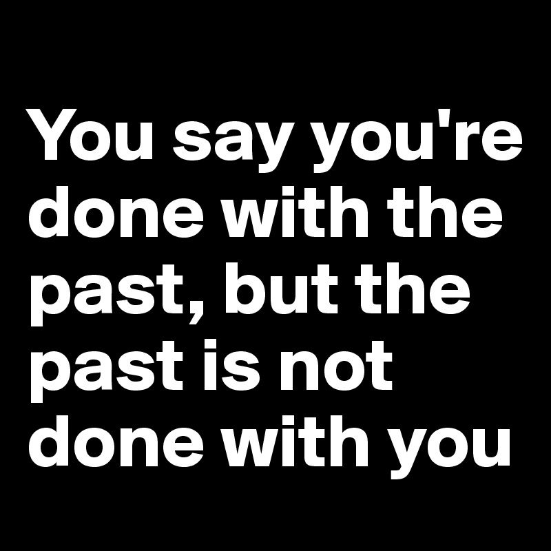 
You say you're done with the past, but the past is not done with you