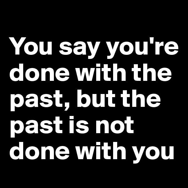 
You say you're done with the past, but the past is not done with you