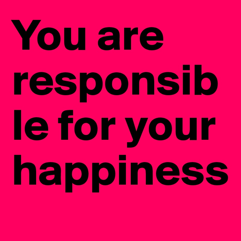 You are responsible for your happiness