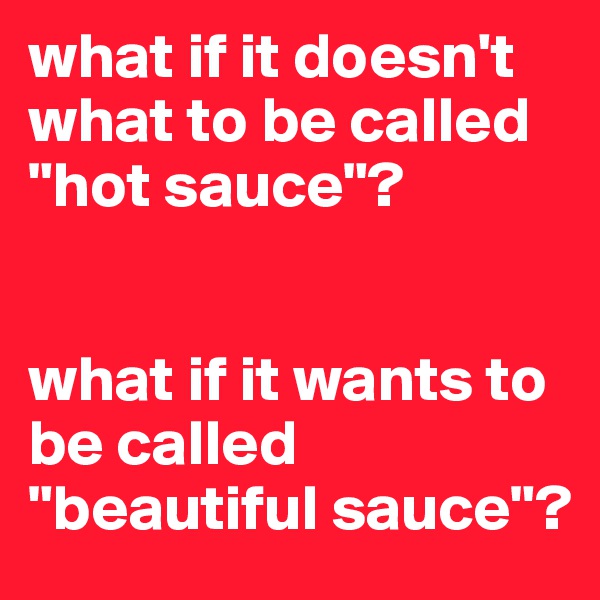 what if it doesn't what to be called "hot sauce"? 


what if it wants to be called "beautiful sauce"?
