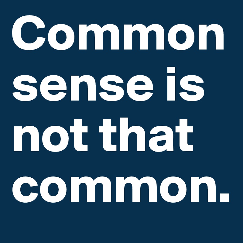 Common sense is not that common. 