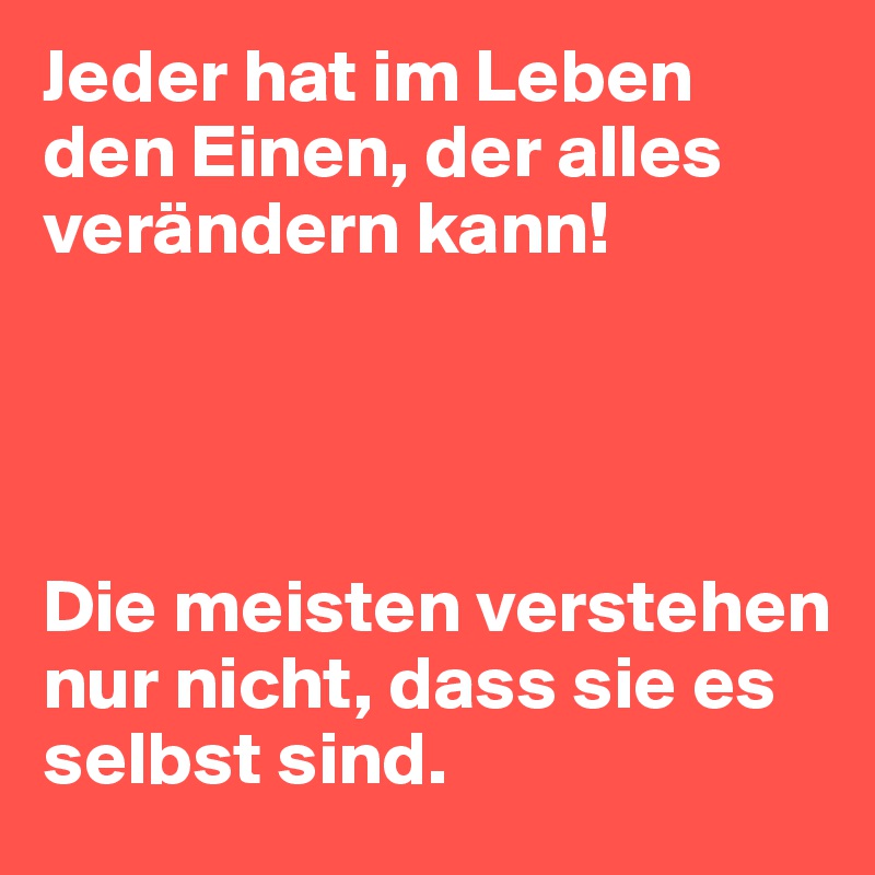 Jeder hat im Leben den Einen, der alles verändern kann!




Die meisten verstehen nur nicht, dass sie es selbst sind.