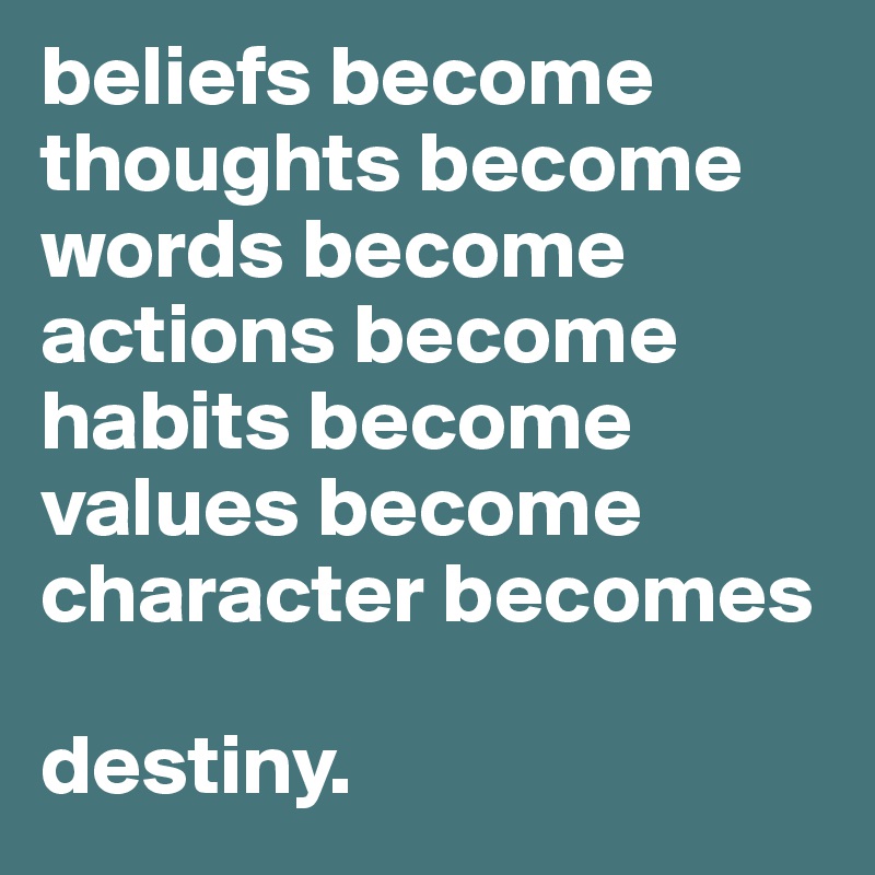 beliefs become
thoughts become 
words become actions become habits become values become
character becomes

destiny.