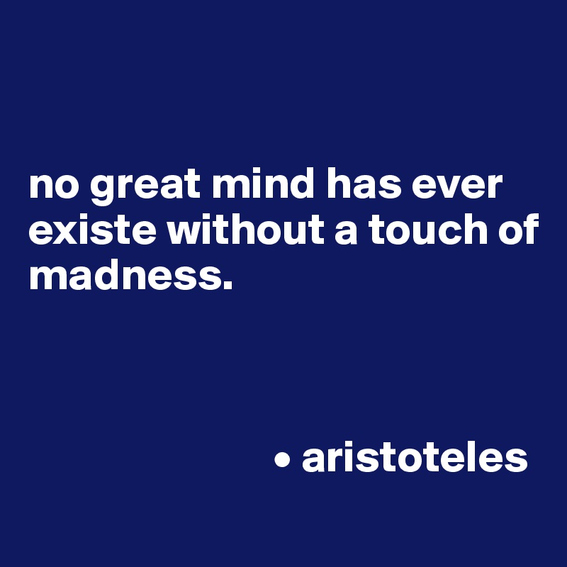 


no great mind has ever existe without a touch of madness.



                           • aristoteles
