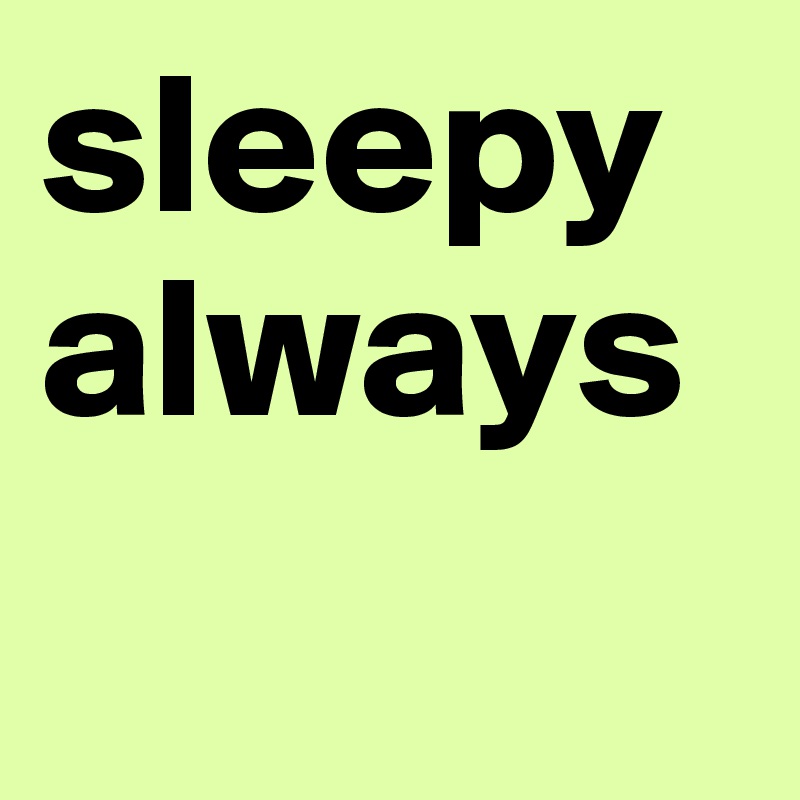 sleepy
always