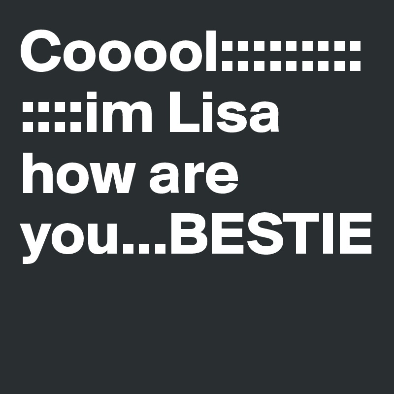 Cooool:::::::::::::im Lisa how are you...BESTIE

