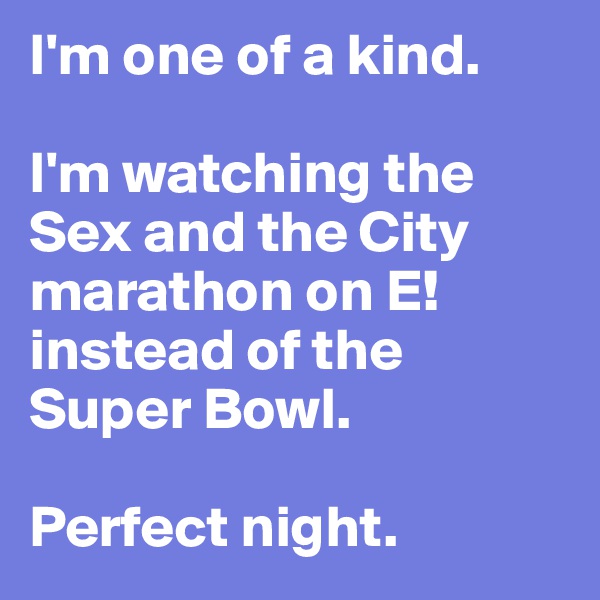 I'm one of a kind. 

I'm watching the Sex and the City marathon on E! instead of the Super Bowl. 

Perfect night. 