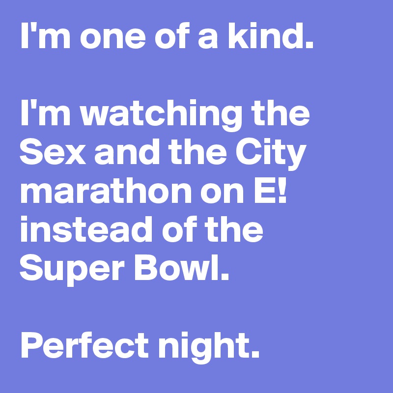 I'm one of a kind. 

I'm watching the Sex and the City marathon on E! instead of the Super Bowl. 

Perfect night. 
