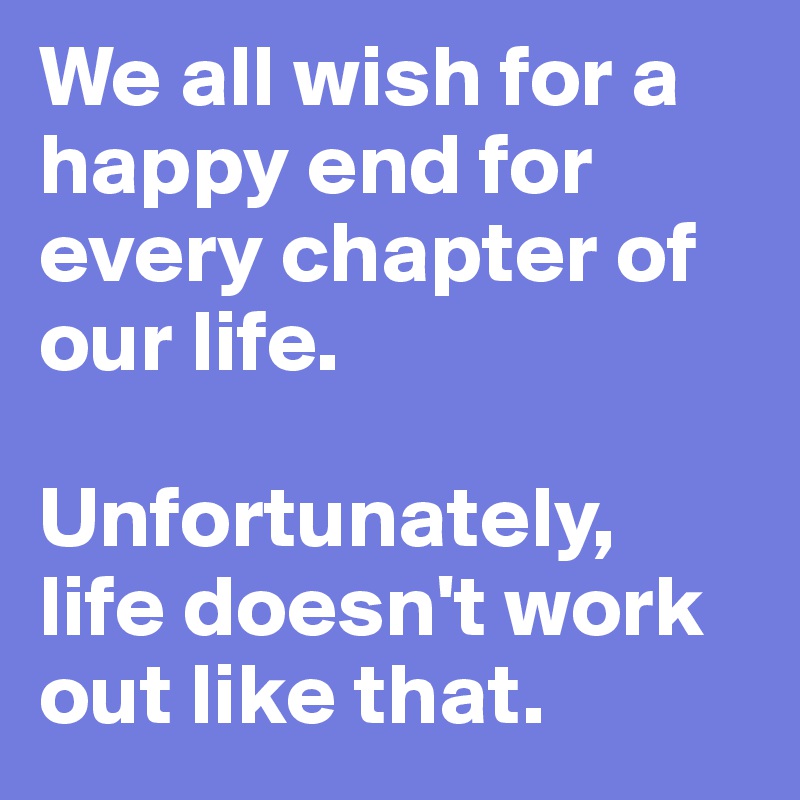 We all wish for a happy end for every chapter of our life. 

Unfortunately, 
life doesn't work out like that.