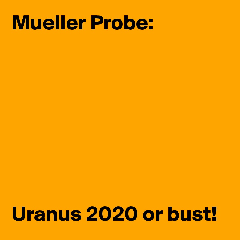 Mueller Probe: 








Uranus 2020 or bust!