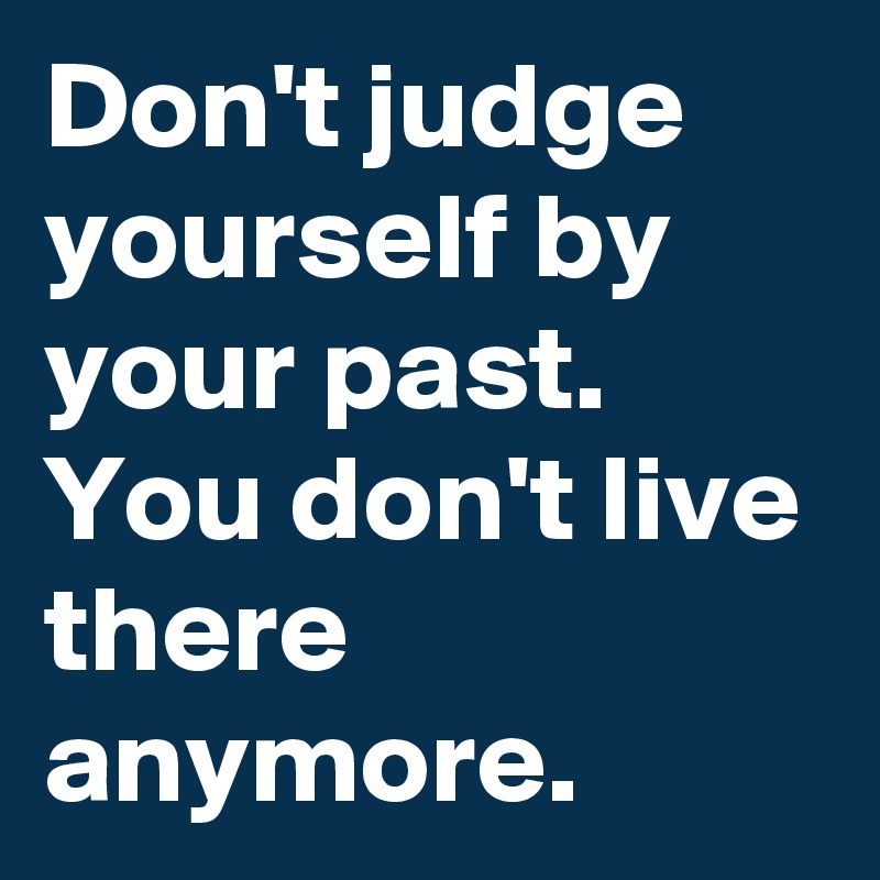 Don't judge yourself by your past. You don't live there anymore. - Post ...