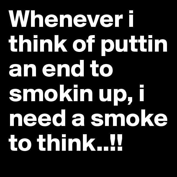 Whenever i think of puttin an end to smokin up, i need a smoke to think..!! 