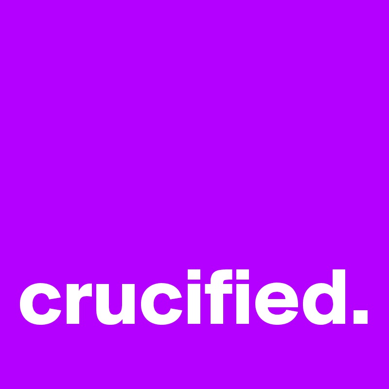 


crucified. 