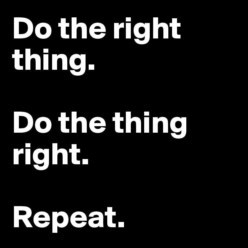 Do the right thing.

Do the thing right.

Repeat.