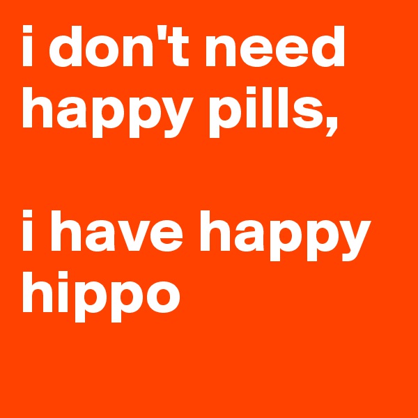 i don't need happy pills, 

i have happy hippo
