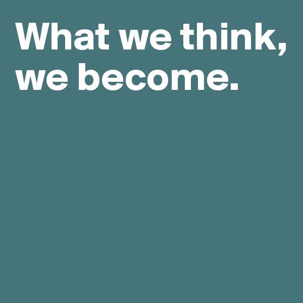What we think, we become. 



