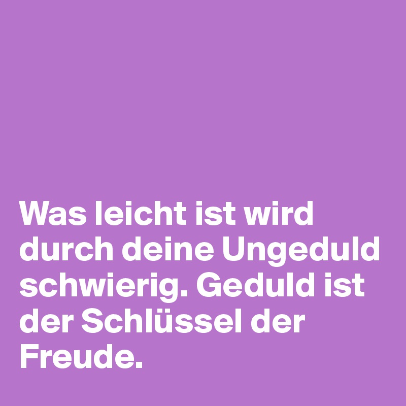 




Was leicht ist wird durch deine Ungeduld schwierig. Geduld ist der Schlüssel der Freude. 