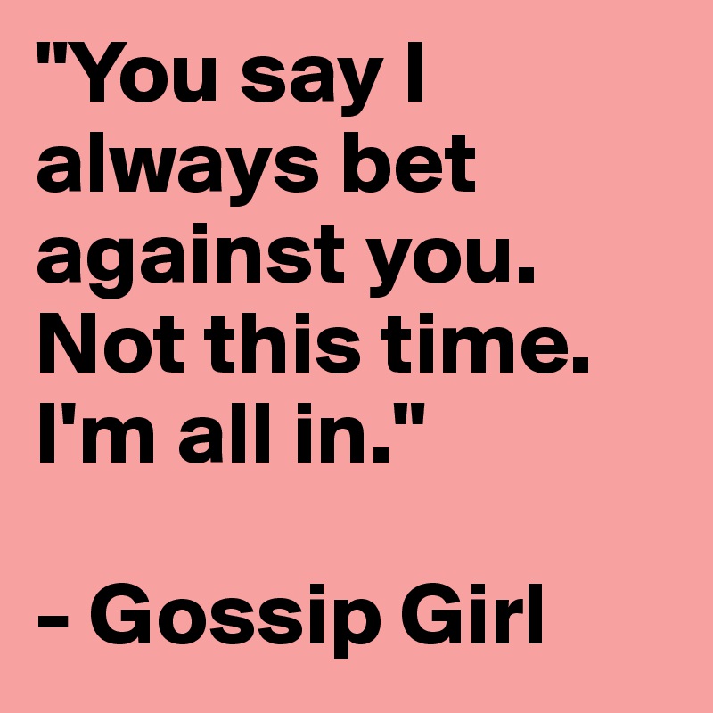 "You say I always bet against you. Not this time. I'm all in."

- Gossip Girl