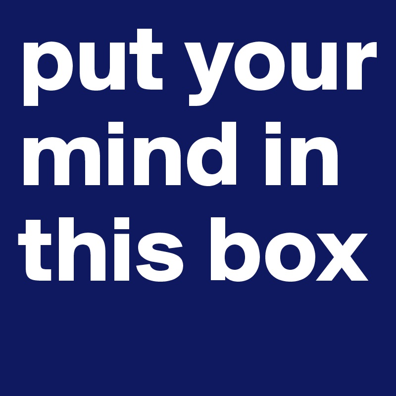 put your mind in this box