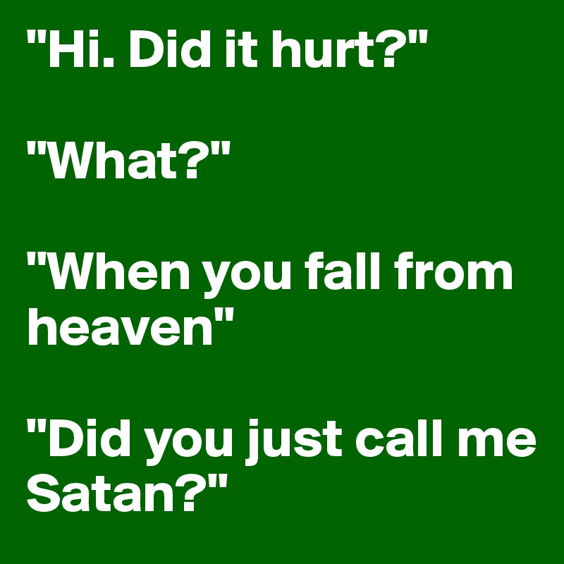 "Hi. Did it hurt?" 

"What?" 

"When you fall from heaven" 

"Did you just call me Satan?" 