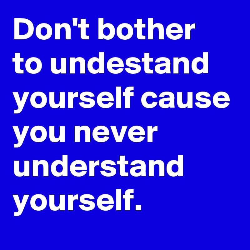 Don't bother to undestand yourself cause you never understand yourself.