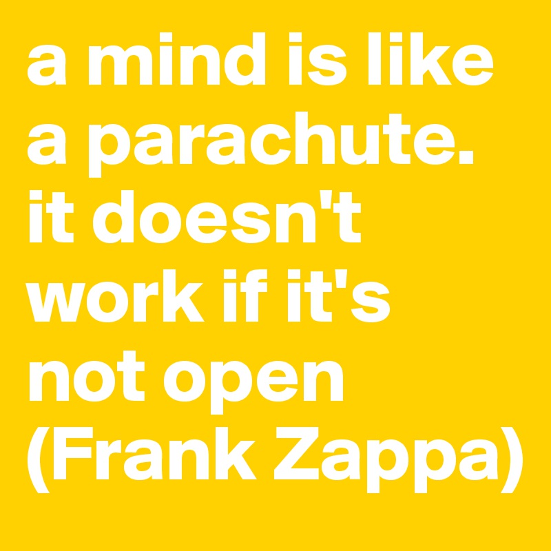 a mind is like a parachute. it doesn't work if it's not open
(Frank Zappa)