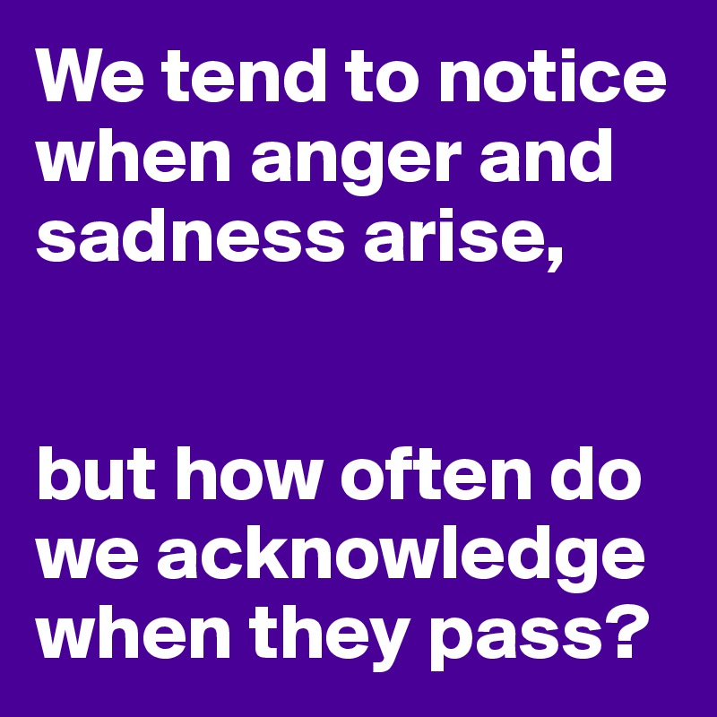 We tend to notice when anger and sadness arise,


but how often do we acknowledge when they pass?
