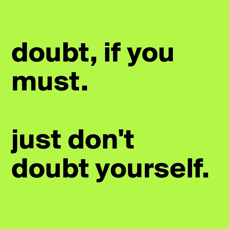 
doubt, if you must.

just don't doubt yourself. 
