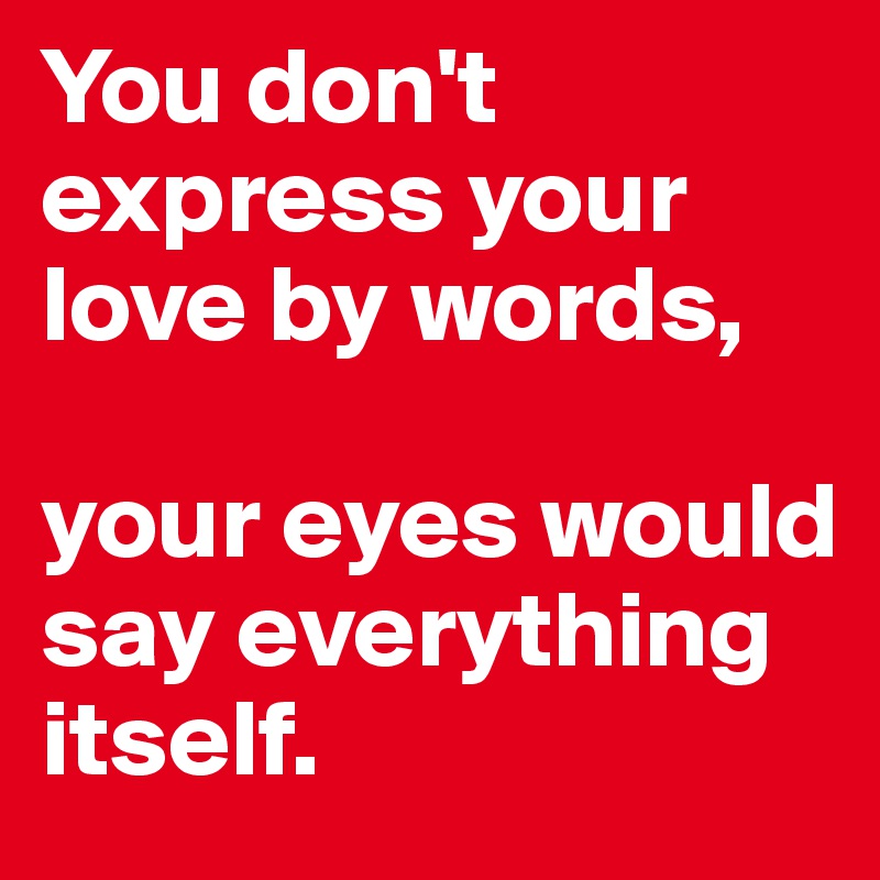 You don't express your love by words,

your eyes would say everything itself.