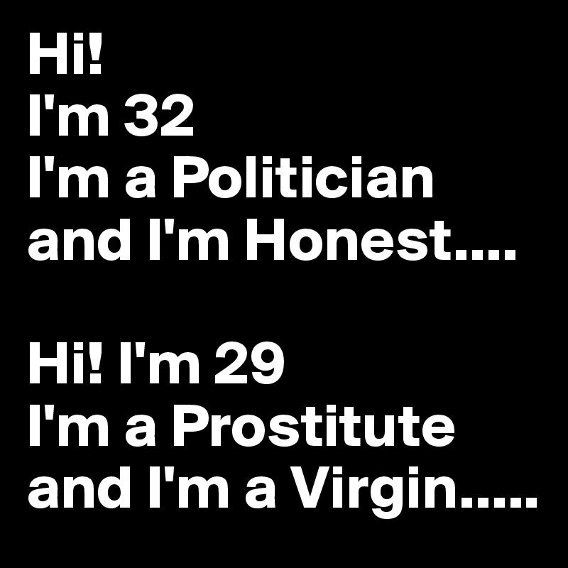 Hi!
I'm 32
I'm a Politician and I'm Honest....

Hi! I'm 29
I'm a Prostitute
and I'm a Virgin.....