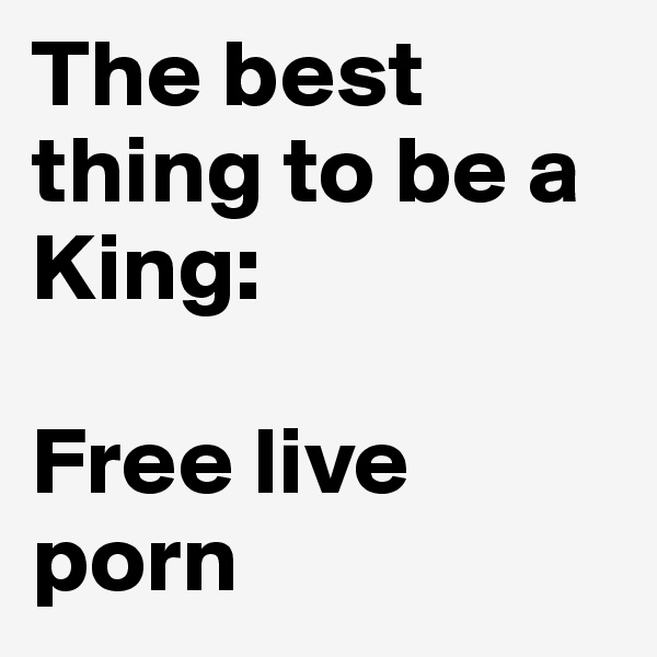 The best thing to be a King:

Free live porn