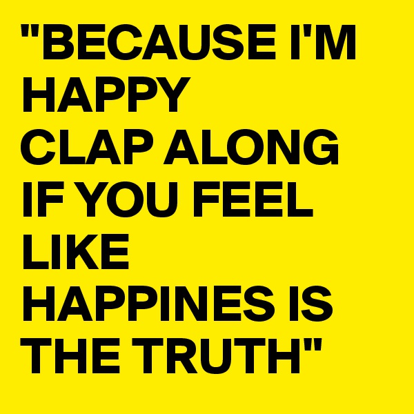 "BECAUSE I'M HAPPY
CLAP ALONG IF YOU FEEL LIKE HAPPINES IS THE TRUTH"