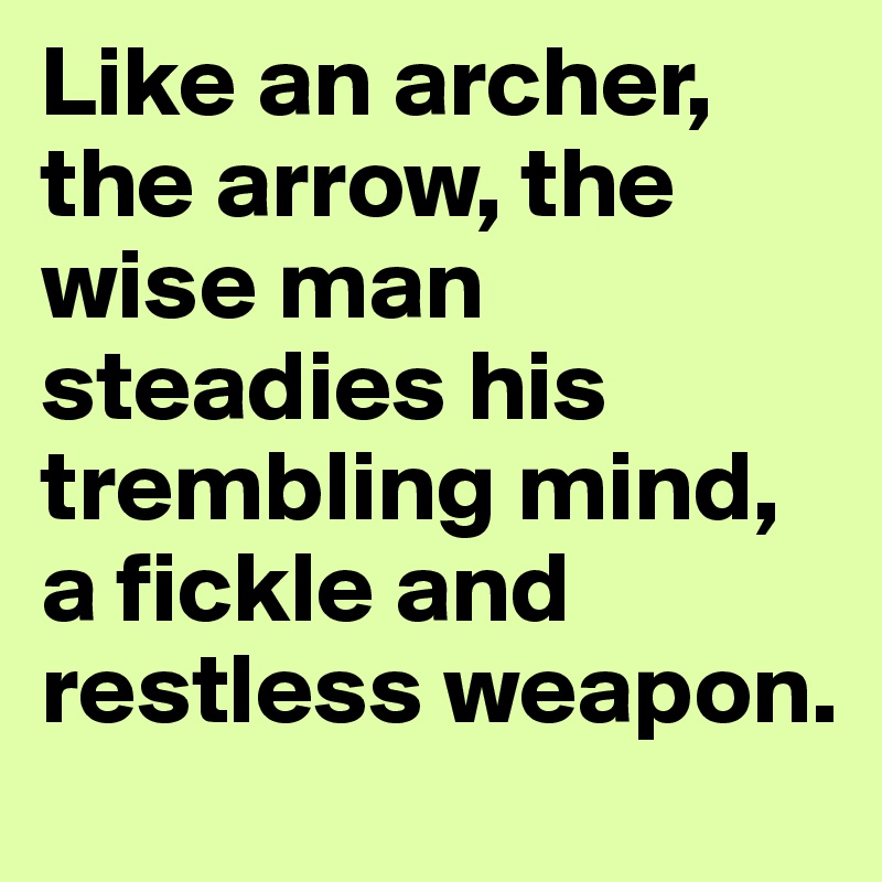 Like an archer, the arrow, the wise man steadies his trembling mind, a fickle and restless weapon. 
