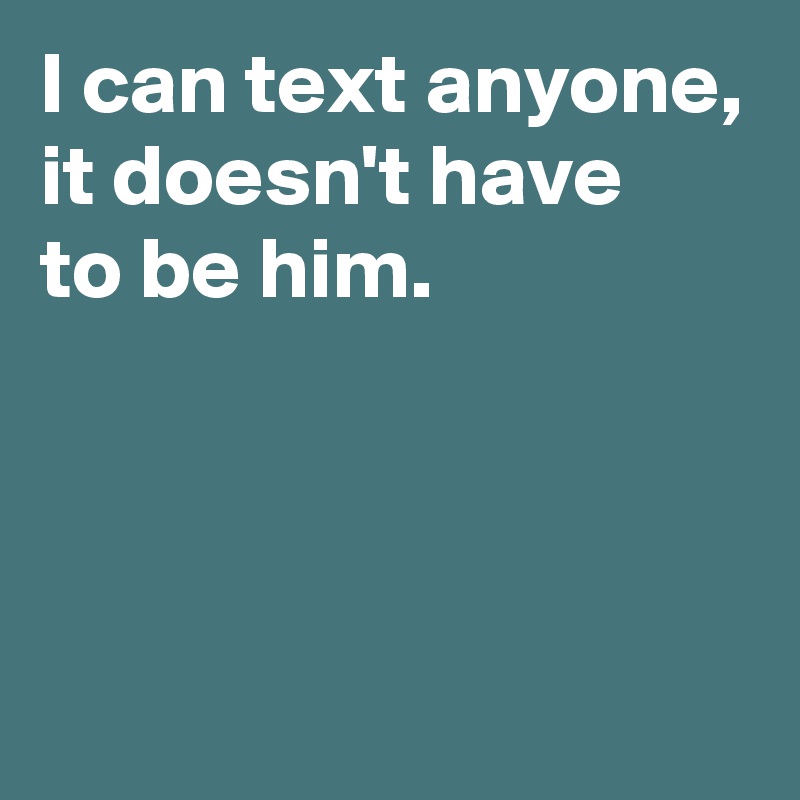 I can text anyone,
it doesn't have 
to be him.



