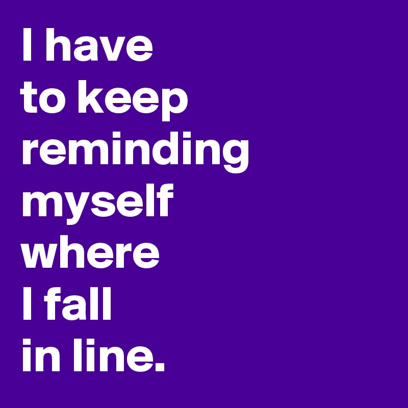 I have 
to keep reminding myself 
where 
I fall 
in line.