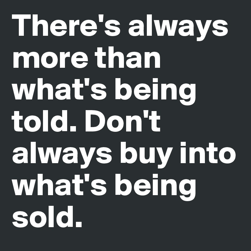 There's always more than what's being told. Don't always buy into what's being sold.