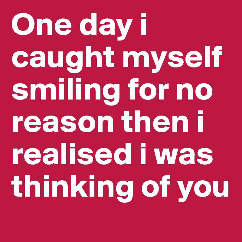 One day i caught myself smiling for no reason then i realised i was thinking of you 