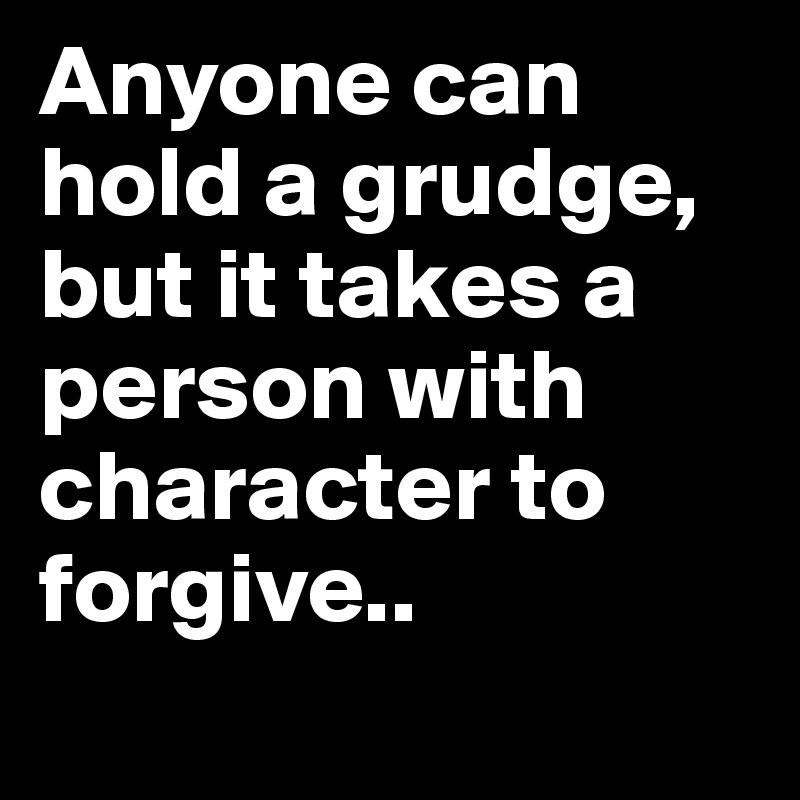 Anyone can hold a grudge, but it takes a person with character to forgive.. 
