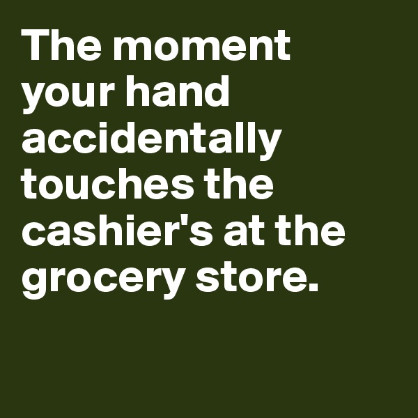 The moment 
your hand accidentally touches the cashier's at the grocery store.

