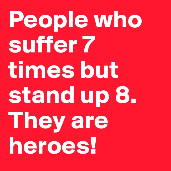 People who suffer 7 times but stand up 8. They are heroes!