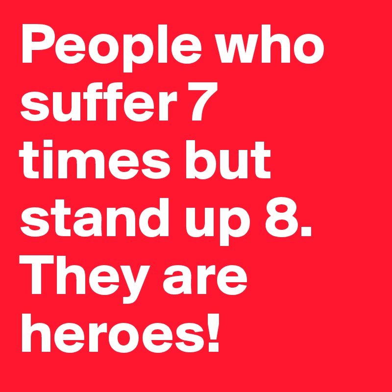 People who suffer 7 times but stand up 8. They are heroes!