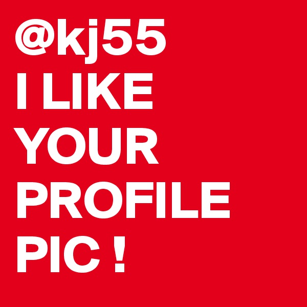 @kj55
I LIKE YOUR PROFILE PIC !