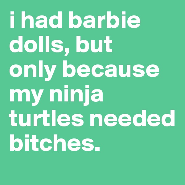 i had barbie dolls, but 
only because my ninja turtles needed bitches.